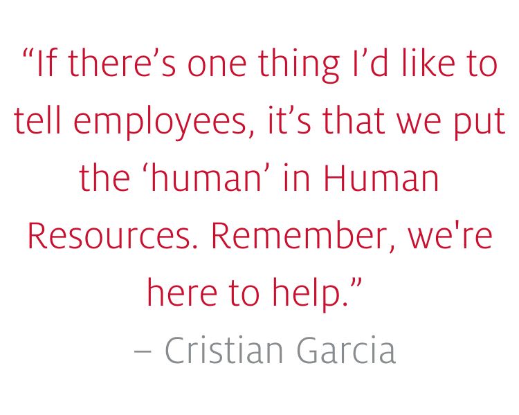 "If there's one thing I'd like to tell employees, it's that we put the 'human' in Human Resources. Remember, we're here to help." -- Cristian Garcia